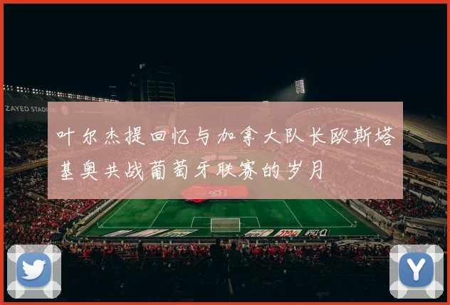 叶尔杰提回忆与加拿大队长欧斯塔基奥共战葡萄牙联赛的岁月