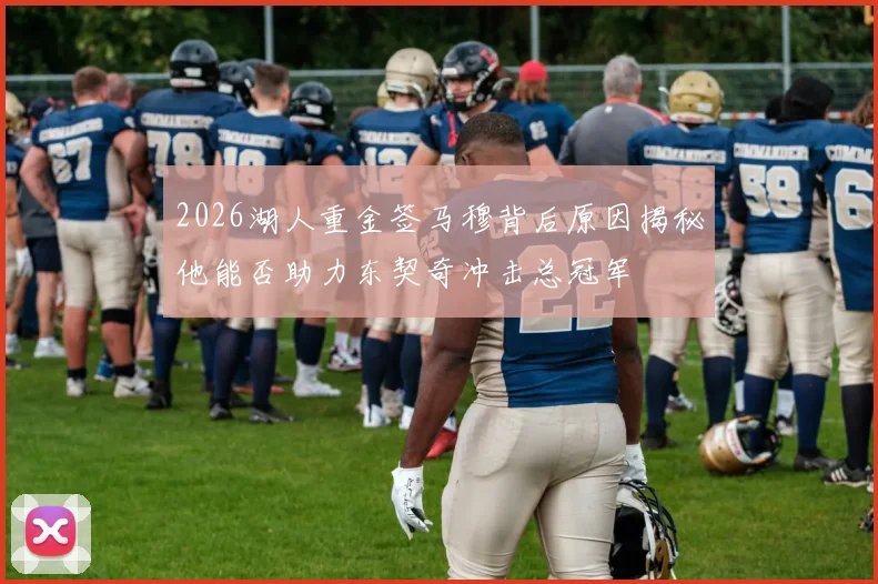 2026湖人重金签马穆背后原因揭秘他能否助力东契奇冲击总冠军