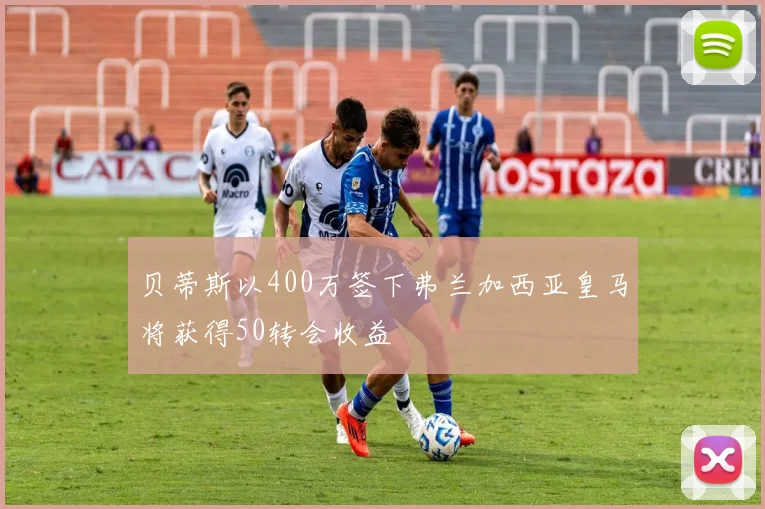 贝蒂斯以400万签下弗兰加西亚皇马将获得50转会收益