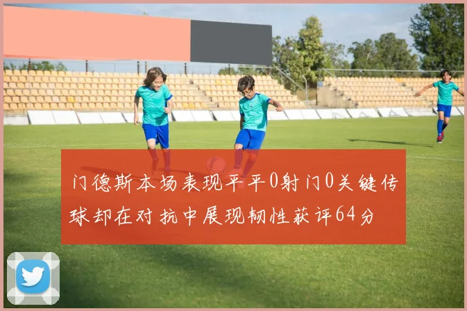 门德斯本场表现平平0射门0关键传球却在对抗中展现韧性获评64分