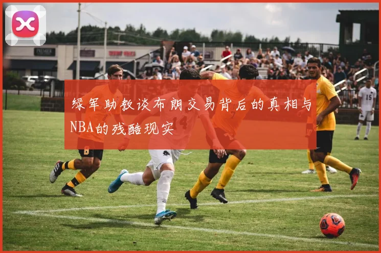 绿军助教谈布朗交易背后的真相与NBA的残酷现实