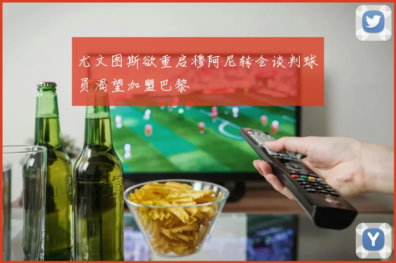 尤文图斯欲重启穆阿尼转会谈判球员渴望加盟巴黎