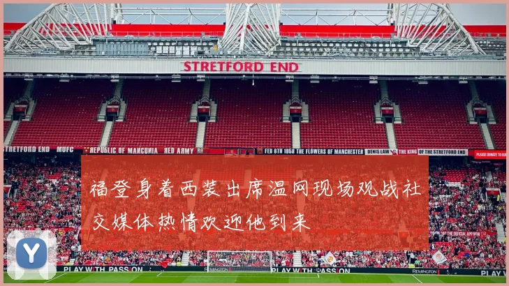福登身着西装出席温网现场观战社交媒体热情欢迎他到来