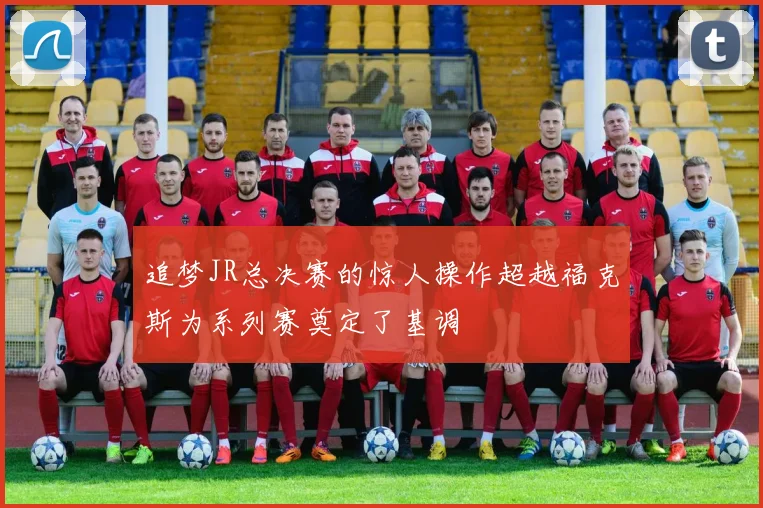 追梦JR总决赛的惊人操作超越福克斯为系列赛奠定了基调