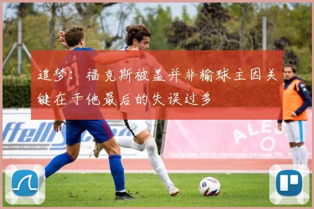 追梦：福克斯被盖并非输球主因关键在于他最后的失误过多
