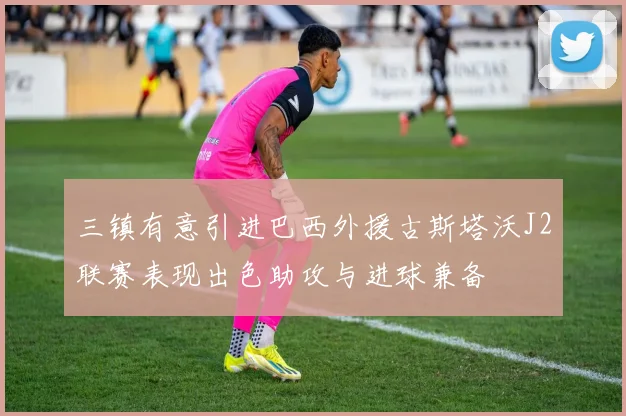 三镇有意引进巴西外援古斯塔沃J2联赛表现出色助攻与进球兼备