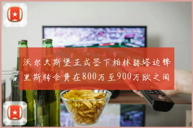 沃尔夫斯堡正式签下柏林赫塔边锋里斯转会费在800万至900万欧之间
