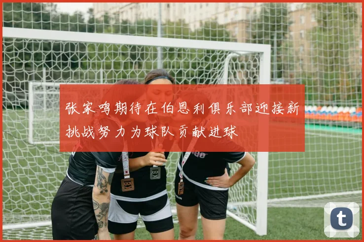 张家鸣期待在伯恩利俱乐部迎接新挑战努力为球队贡献进球