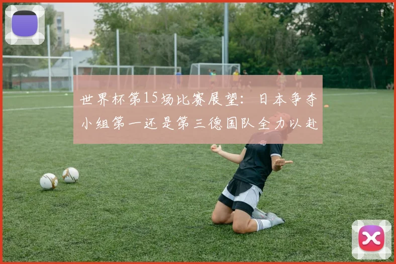 世界杯第15场比赛展望：日本争夺小组第一还是第三德国队全力以赴不轻言放水