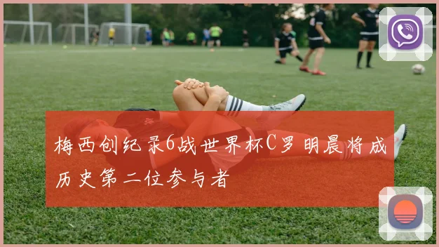 梅西创纪录6战世界杯C罗明晨将成历史第二位参与者